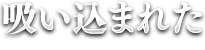 吸い込まれた