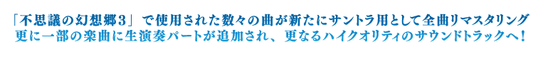 「不思議の幻想郷３」で使用された数々の曲が新たにサントラ用として全曲リマスタリング　更に一部の楽曲に生演奏パートが追加され、更なるハイクオリティのサウンドトラックへ！収録時間90分以上、恒例の大ボリュームサウンドトラック