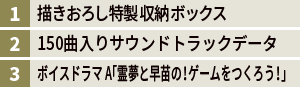 1.描きおろし特製収納ボックス　2.150曲入りサウンドトラックデータ　3.ボイスドラマA「霊夢と早苗の！ゲームをつくろう！」