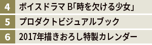 4.ボイスドラマB「時を欠ける少女」　5.プロダクトビジュアルブック　6.2017年描きおろし特製カレンダー