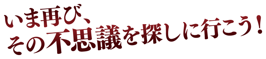 いま再び、その不思議を探しに行こう！